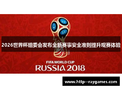 2026世界杯组委会发布全新赛事安全准则提升观赛体验