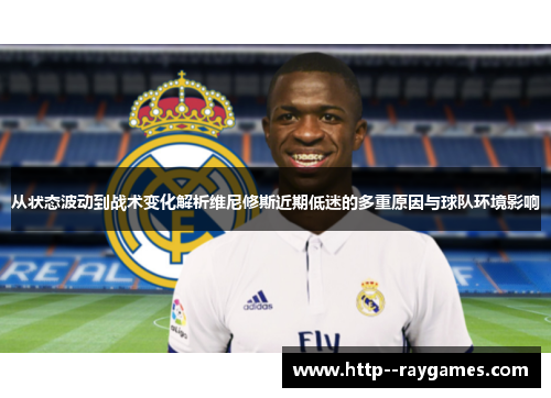 从状态波动到战术变化解析维尼修斯近期低迷的多重原因与球队环境影响