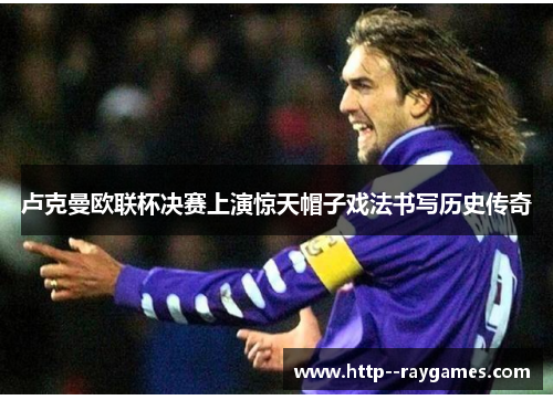 卢克曼欧联杯决赛上演惊天帽子戏法书写历史传奇 卢克曼欧联杯决赛上演惊天帽子戏法书写历史传奇