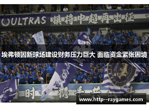 埃弗顿因新球场建设财务压力巨大 面临资金紧张困境