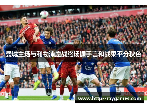 曼城主场与利物浦鏖战终场握手言和战果平分秋色