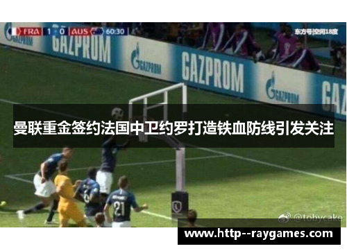 曼联重金签约法国中卫约罗打造铁血防线引发关注