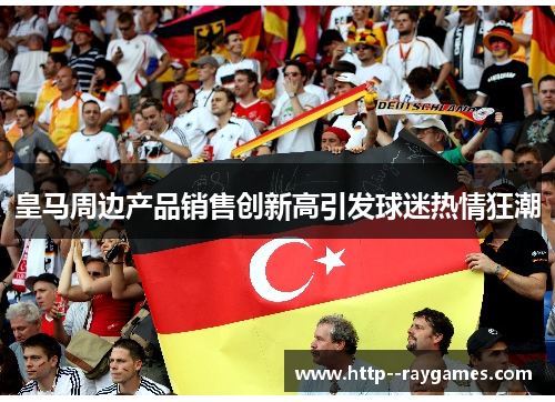 皇马周边产品销售创新高引发球迷热情狂潮 皇马周边产品销售创新高引发球迷热情狂潮