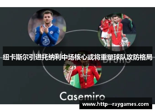 纽卡斯尔引进托纳利中场核心或将重塑球队攻防格局