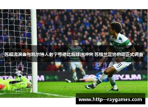 苏超流浪者与凯尔特人老字号德比后球迷冲突 苏格兰足协启动正式调查 苏超流浪者与凯尔特人老字号德比后球迷冲突 苏格兰足协启动正式调查