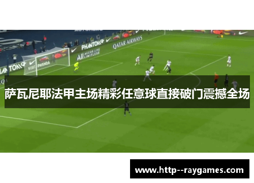 萨瓦尼耶法甲主场精彩任意球直接破门震撼全场