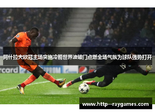 阿什拉夫欧冠主场突施冷箭世界波破门点燃全场气氛为球队强势打开