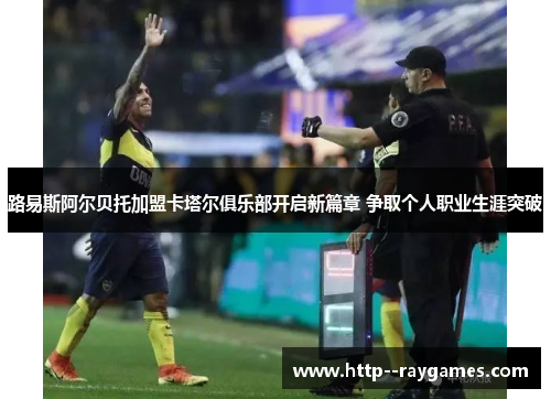 路易斯阿尔贝托加盟卡塔尔俱乐部开启新篇章 争取个人职业生涯突破 路易斯阿尔贝托加盟卡塔尔俱乐部开启新篇章 争取个人职业生涯突破