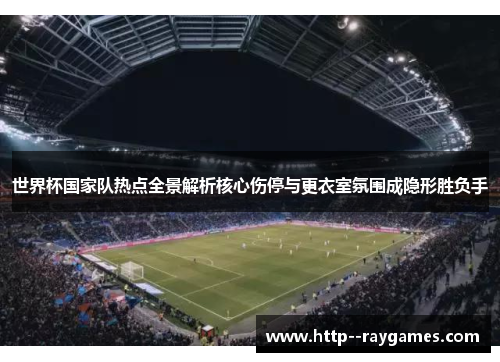 世界杯国家队热点全景解析核心伤停与更衣室氛围成隐形胜负手