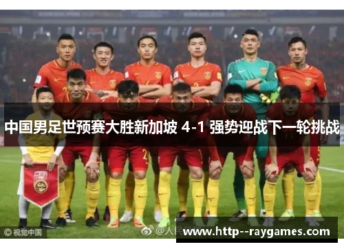 中国男足世预赛大胜新加坡 4-1 强势迎战下一轮挑战 中国男足世预赛大胜新加坡 4-1 强势迎战下一轮挑战