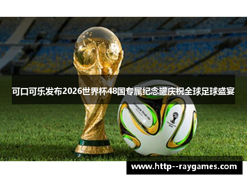 可口可乐发布2026世界杯48国专属纪念罐庆祝全球足球盛宴 可口可乐发布2026世界杯48国专属纪念罐庆祝全球足球盛宴