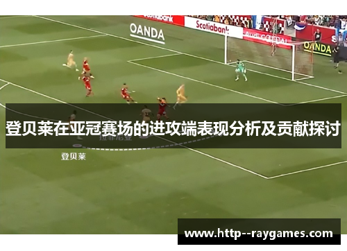 登贝莱在亚冠赛场的进攻端表现分析及贡献探讨 登贝莱在亚冠赛场的进攻端表现分析及贡献探讨
