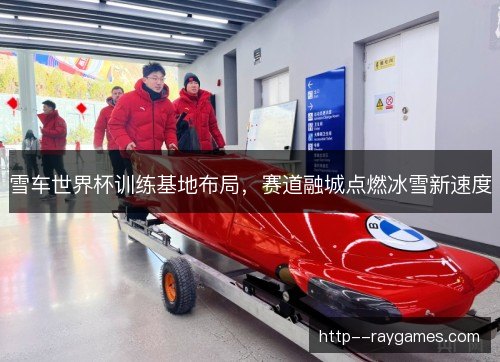 雪车世界杯训练基地布局，赛道融城点燃冰雪新速度