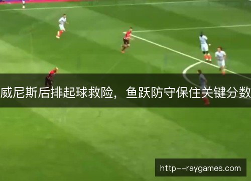 威尼斯后排起球救险，鱼跃防守保住关键分数