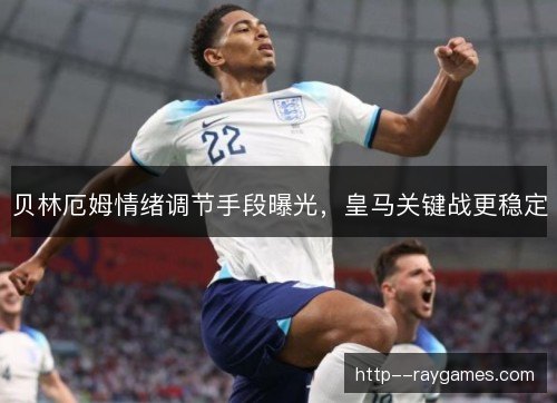 贝林厄姆情绪调节手段曝光,皇马关键战更稳定 贝林厄姆情绪调节手段曝光,皇马关键战更稳定